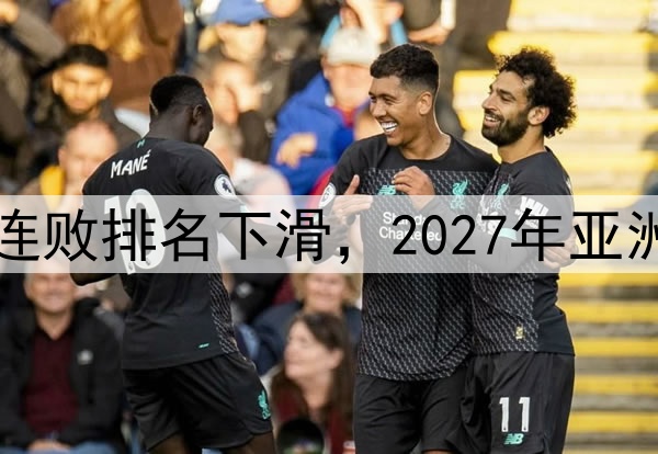 国足遭遇两连败排名下滑，2027年亚洲杯前景堪忧