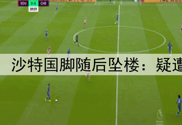 对阵国足出战18分钟，沙特国脚随后坠楼：疑遭人暗杀+已昏迷187天