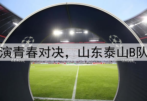邹城体育中心上演青春对决,山东泰山B队战平湖北青年星
