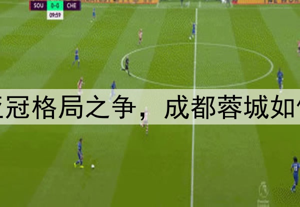 积分之争+亚冠格局之争，成都蓉城如何翻过泰山？