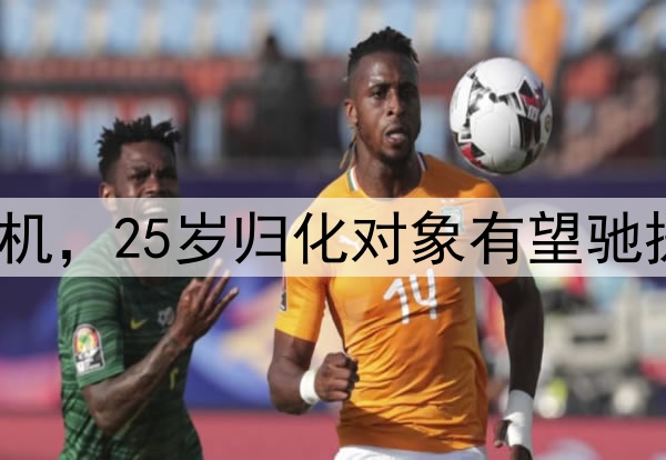 喜讯！国足出线迎转机，25岁归化对象有望驰援，6月份2连胜=晋级