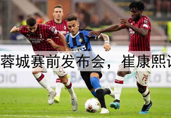 图集|泰山VS成都蓉城赛前发布会，崔康熙谈应对和球队伤病