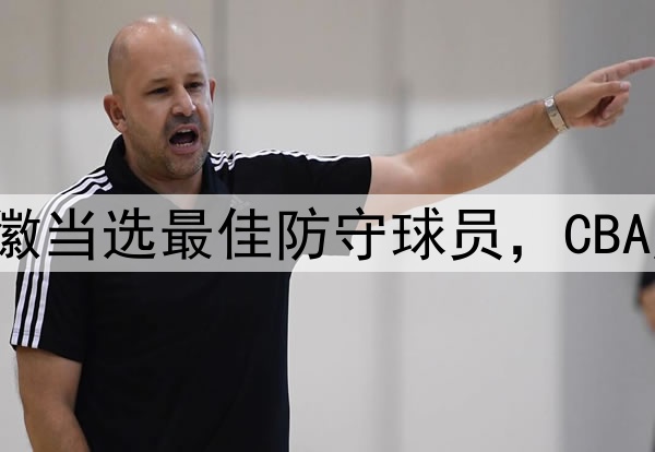 又意外了！孙铭徽当选最佳防守球员，CBA历史后卫第一人！