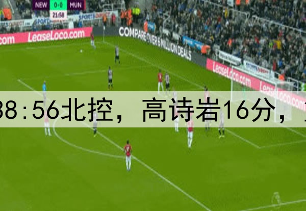 半场战报|山东38:56北控,高诗岩16分,篮板输对手10个