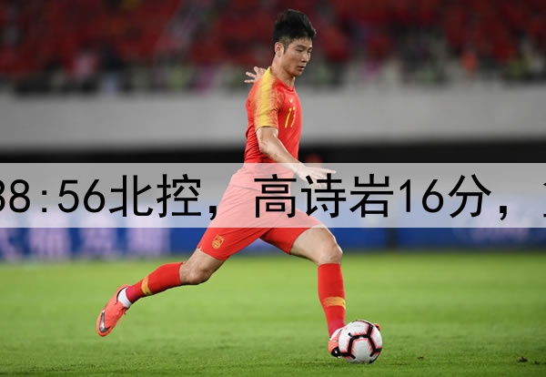 半场战报|山东38:56北控，高诗岩16分，篮板输对手10个