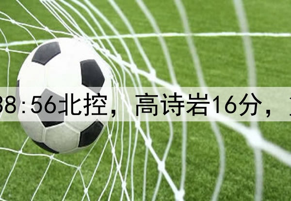 半场战报|山东38:56北控，高诗岩16分，篮板输对手10个