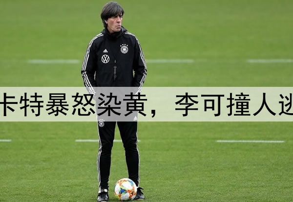 马宁不手软!穆斯卡特暴怒染黄,李可撞人逃黄,明天险送点球