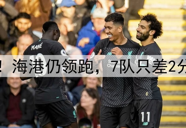 中超争冠空前激烈！海港仍领跑，7队只差2分，西海岸火力最猛