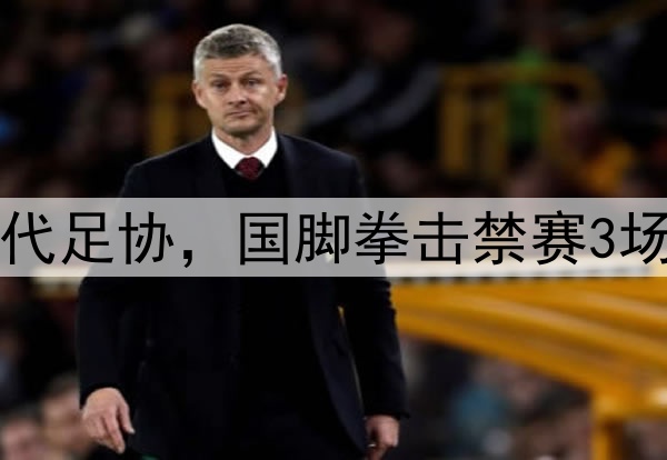 中足联首次出手，取代足协，国脚拳击禁赛3场，踩踏+飞铲停赛1场