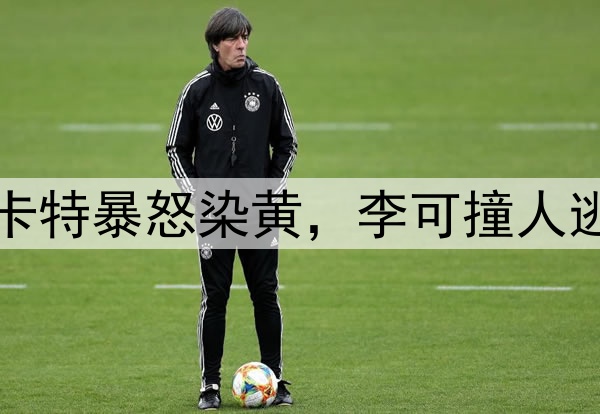 马宁不手软！穆斯卡特暴怒染黄，李可撞人逃黄，明天险送点球