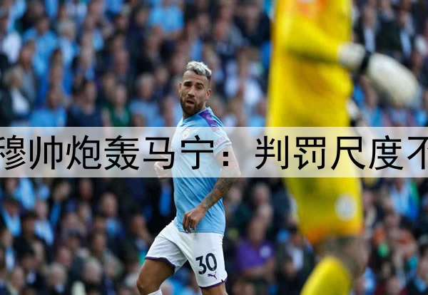 李可逃红李帅染红!穆帅炮轰马宁:判罚尺度不统一,无法让人接受