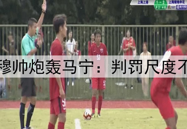 李可逃红李帅染红！穆帅炮轰马宁：判罚尺度不统一，无法让人接受