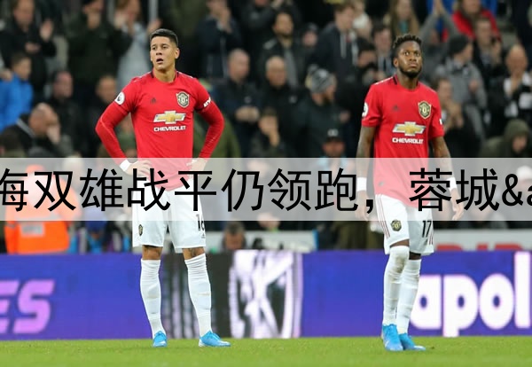 胶着！中超积分榜：上海双雄战平仍领跑，蓉城&泰山差1分紧追不舍