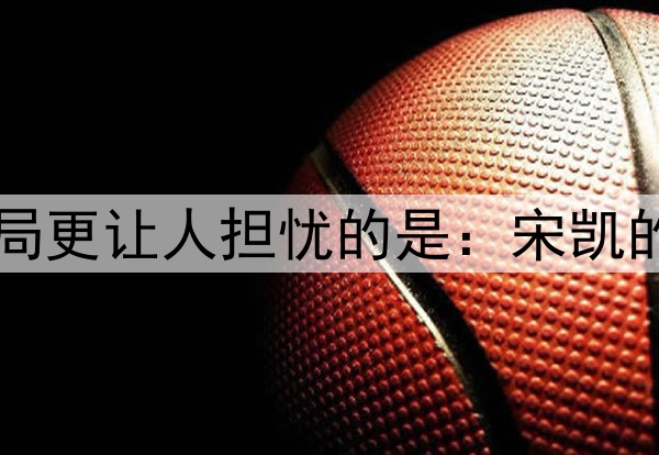 比国少出局更让人担忧的是：宋凯的风向变了