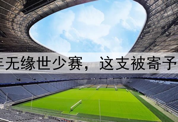 中国足球持续20年无缘世少赛，这支被寄予厚望的国少怎么了