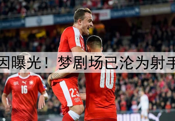 哲凯赖什拒绝曼联原因曝光！梦剧场已沦为射手黑洞，谁来都走下坡