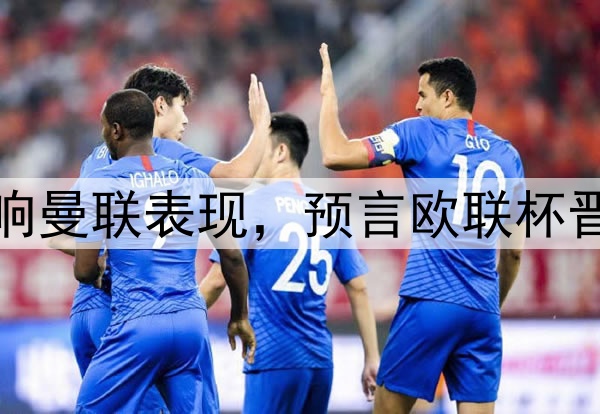 奥纳纳抱怨压力大影响曼联表现,预言欧联杯晋级!新帝星复出助阵