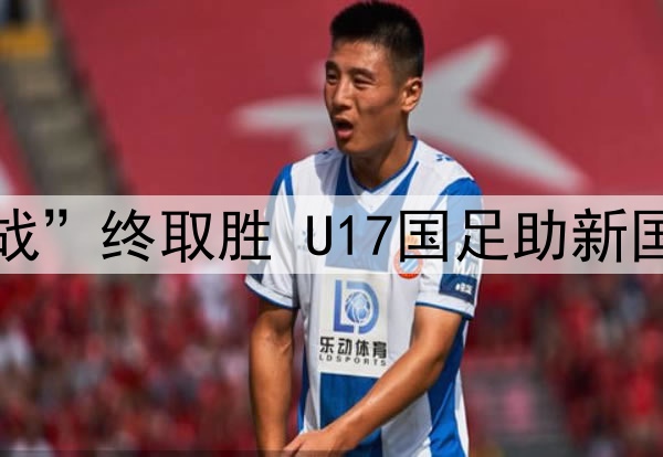“荣誉之战”终取胜 U17国足助新国少“升档”