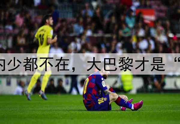 梅西姆皇内少都不在,大巴黎才是“完全体”?