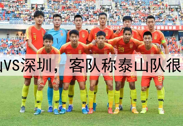 中超｜泰山VS深圳，客队称泰山队很强但要拿分