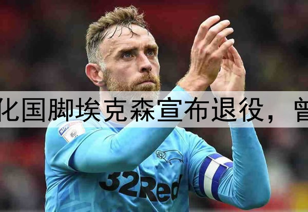 足坛人物：35岁归化国脚埃克森宣布退役，曾经也是国足的希望
