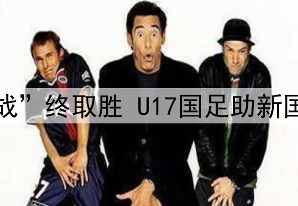 “荣誉之战”终取胜 U17国足助新国少“升档”
