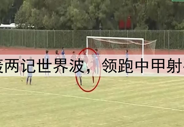 向余望四连杀！连轰两记世界波，领跑中甲射手榜，伊万又遭嘲讽