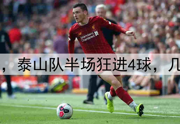 中超|泰山VS深圳，泰山队半场狂进4球，几乎提前锁定胜局！