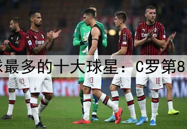 足坛历史单赛季进球最多的十大球星：C罗第8、贝利第4、梅西第2