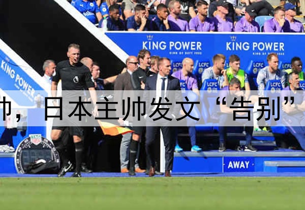 下课？U17国足或换帅，日本主帅发文“告别”，宋凯欲再办亚洲杯