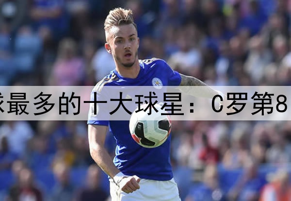 足坛历史单赛季进球最多的十大球星：C罗第8、贝利第4、梅西第2