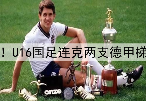董路足球小将结硕果!U16国足连克两支德甲梯队,进军世界杯有戏