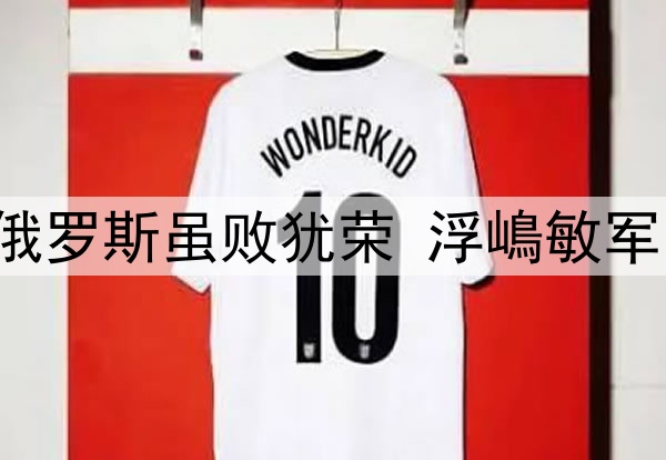 U15国少0比2不敌俄罗斯虽败犹荣 浮嶋敏军团是国足未来希望