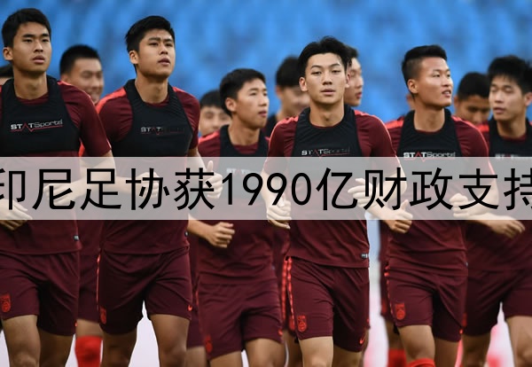举国之力！中印之战印尼足协获1990亿财政支持 国足留希望到重庆？