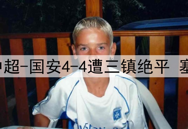 13分钟连丢3球！中超-国安4-4遭三镇绝平 塞鸟首球韩佳奇伤退