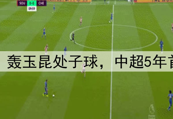 侯永永压哨绝平！轰玉昆处子球，中超5年首球，两国脚连线