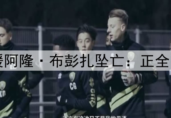 中超浙江队回应外援阿隆·布彭扎坠亡:正全力配合有关部门调查