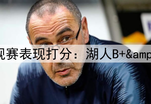ESPN专家给本赛季各队常规赛表现打分:湖人B+&勇士B,76人和太阳均为F
