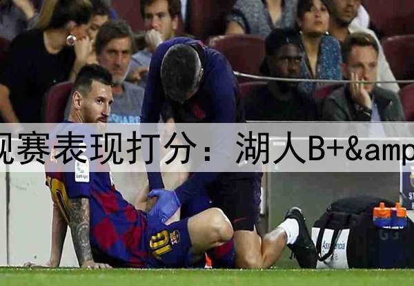 ESPN专家给本赛季各队常规赛表现打分：湖人B+&勇士B，76人和太阳均为F