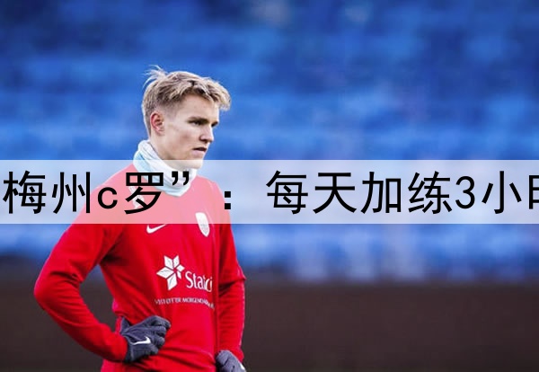 国足财富！17岁“梅州c罗”：每天加练3小时，要去五大联赛！