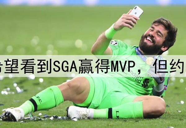 哈登：所有球员都希望看到SGA赢得MVP，但约基奇仍是最好的球员