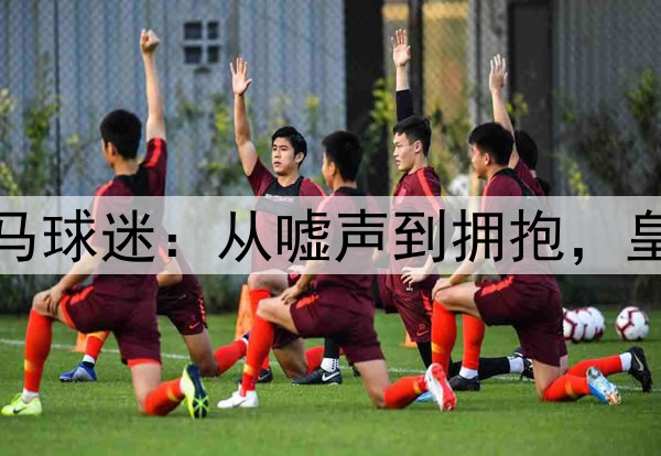 伯纳乌的皇马球迷：从嘘声到拥抱，皇马艰难获胜