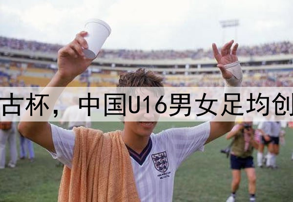2025蒙太古杯,中国U16男女足均创最佳战绩