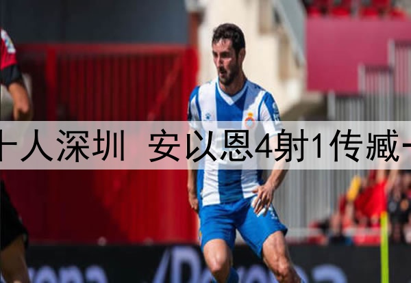 中甲-辽宁铁人7-1十人深圳 安以恩4射1传臧一锋双响高康浩直红