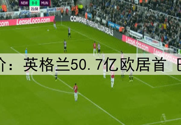 德转各国球员总身价：英格兰50.7亿欧居首 巴西49.1亿欧排第二