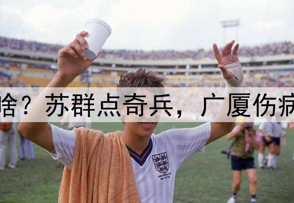 广厦淘汰青岛各界说啥?苏群点奇兵,广厦伤病麻烦,杨瀚森出隐患