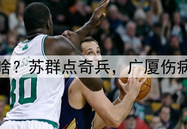 广厦淘汰青岛各界说啥？苏群点奇兵，广厦伤病麻烦，杨瀚森出隐患