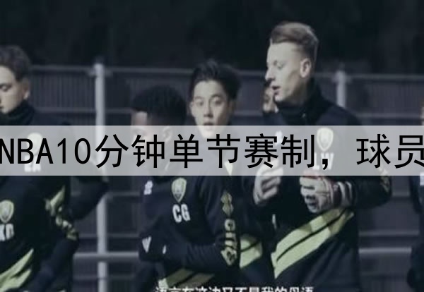 萧华提议NBA10分钟单节赛制，球员齐声反对