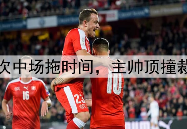 玉昆为何遭重罚？多次中场拖时间，主帅顶撞裁判，中足联整顿赛风