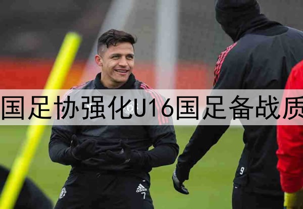 中国足协强化U16国足备战质量
